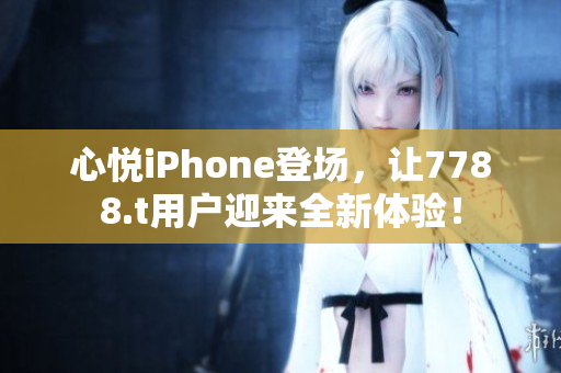 心悦iPhone登场，让7788.t用户迎来全新体验！