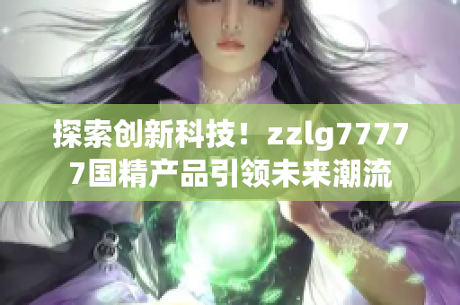 探索创新科技！zzlg77777国精产品引领未来潮流