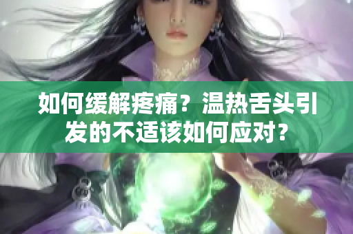 如何缓解疼痛？温热舌头引发的不适该如何应对？