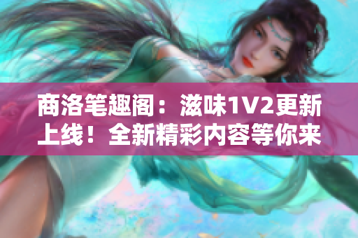 商洛笔趣阁：滋味1V2更新上线！全新精彩内容等你来探索！