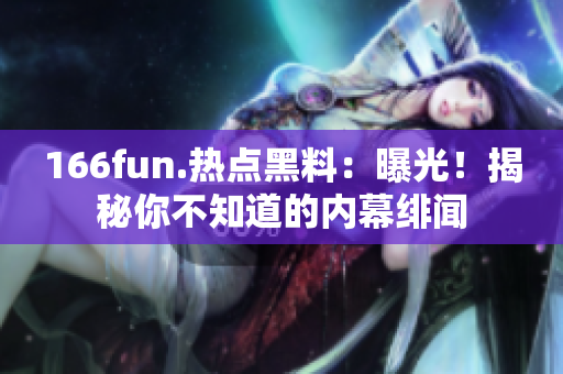 166fun.热点黑料：曝光！揭秘你不知道的内幕绯闻