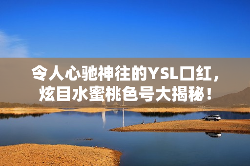 令人心驰神往的YSL口红，炫目水蜜桃色号大揭秘！