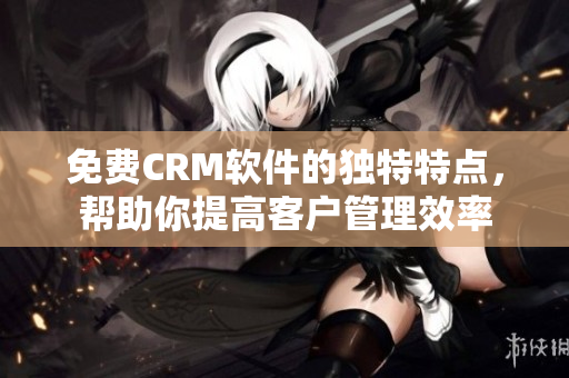 免费CRM软件的独特特点，帮助你提高客户管理效率