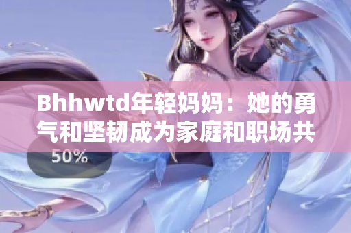 Bhhwtd年轻妈妈：她的勇气和坚韧成为家庭和职场共赢的力量