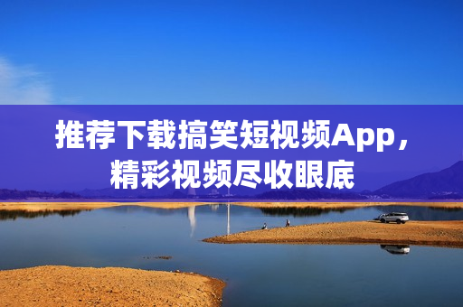 推荐下载搞笑短视频App，精彩视频尽收眼底