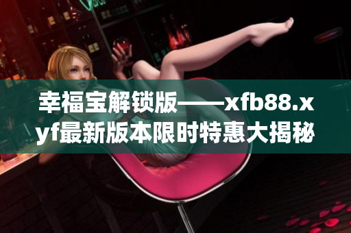 幸福宝解锁版——xfb88.xyf最新版本限时特惠大揭秘