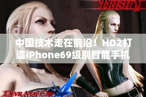 中国技术走在前沿！HD2打造iPhone69级别智能手机