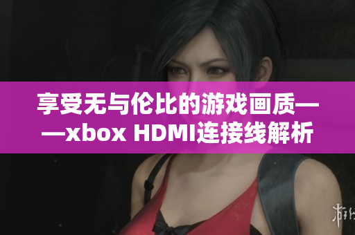 享受无与伦比的游戏画质——xbox HDMI连接线解析异常清晰