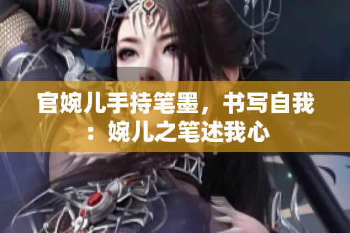 官婉儿手持笔墨，书写自我：婉儿之笔述我心