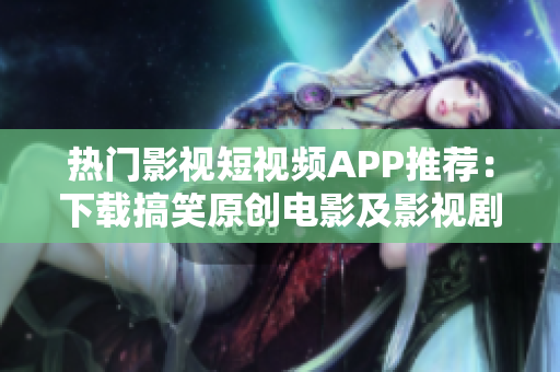 热门影视短视频APP推荐：下载搞笑原创电影及影视剧