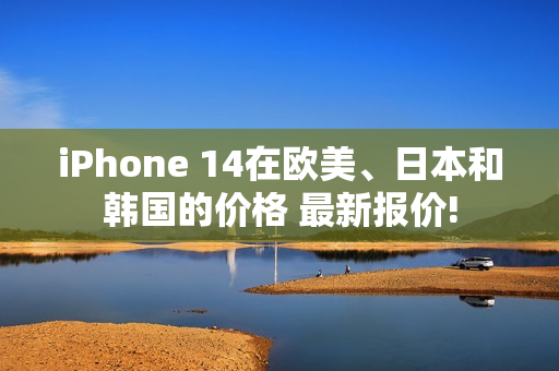 iPhone 14在欧美、日本和韩国的价格 最新报价!