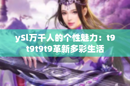 ySl万千人的个性魅力：t9t9t9t9革新多彩生活