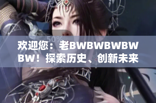 欢迎您：老BWBWBWBWBW！探索历史、创新未来，迎接全新体验