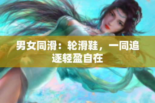 男女同滑：轮滑鞋，一同追逐轻盈自在