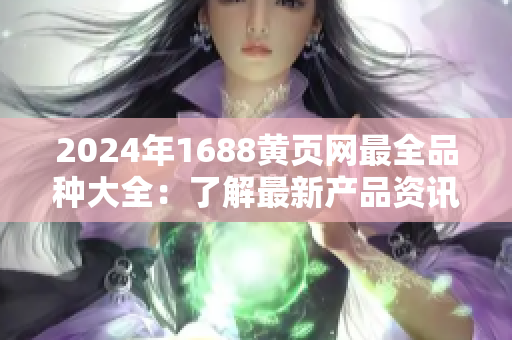 2024年1688黄页网最全品种大全：了解最新产品资讯