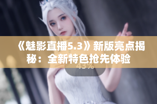 《魅影直播5.3》新版亮点揭秘：全新特色抢先体验