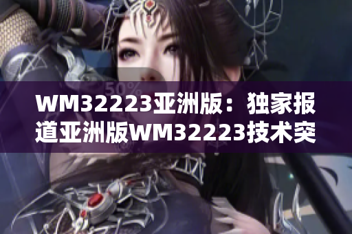 WM32223亚洲版：独家报道亚洲版WM32223技术突破及产品细节揭秘