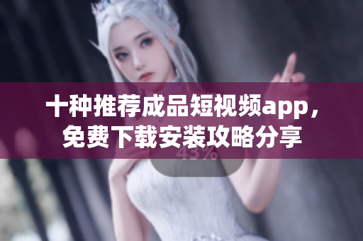 十种推荐成品短视频app，免费下载安装攻略分享