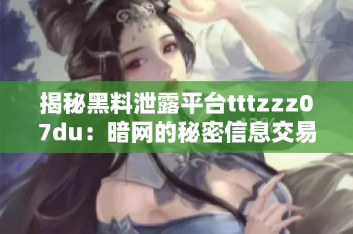 揭秘黑料泄露平台tttzzz07du：暗网的秘密信息交易所探秘