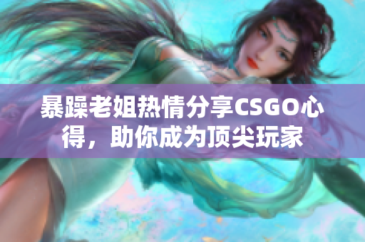 暴躁老姐热情分享CSGO心得，助你成为顶尖玩家