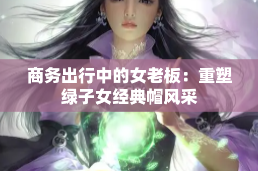 商务出行中的女老板：重塑绿子女经典帽风采