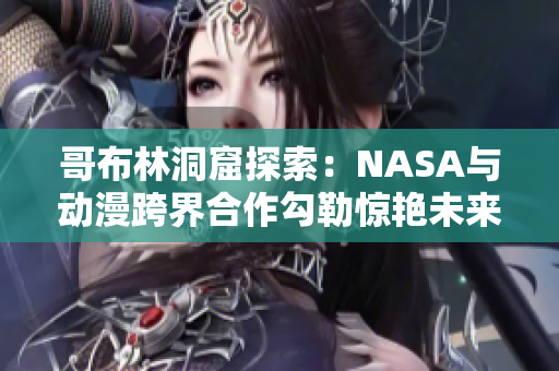 哥布林洞窟探索：NASA与动漫跨界合作勾勒惊艳未来