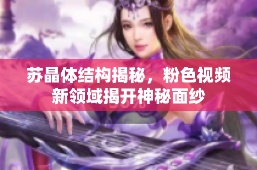 苏晶体结构揭秘，粉色视频新领域揭开神秘面纱