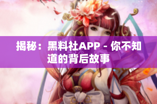 揭秘：黑料社APP - 你不知道的背后故事