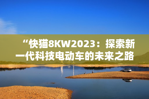 “快猫8KW2023：探索新一代科技电动车的未来之路”