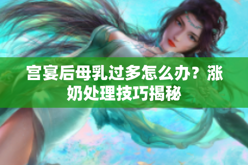 宫宴后母乳过多怎么办？涨奶处理技巧揭秘