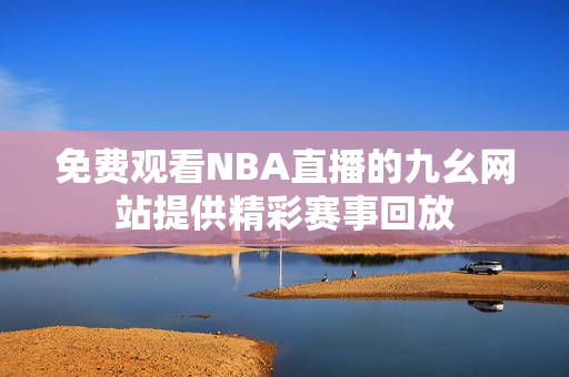 免费观看NBA直播的九幺网站提供精彩赛事回放