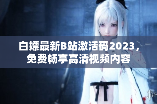 白嫖最新B站激活码2023，免费畅享高清视频内容