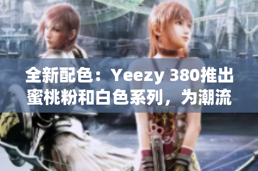 全新配色：Yeezy 380推出蜜桃粉和白色系列，为潮流增添柔和色彩