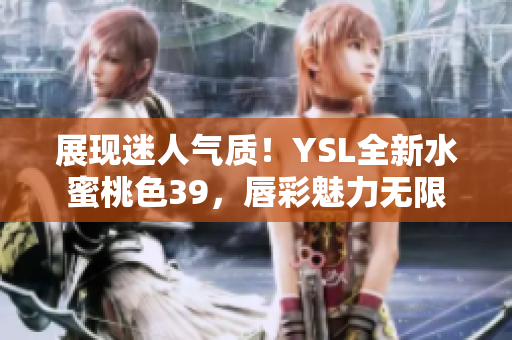 展现迷人气质！YSL全新水蜜桃色39，唇彩魅力无限