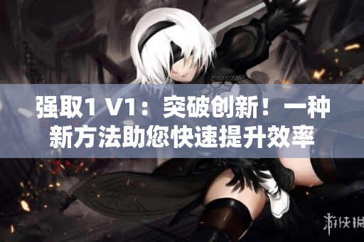 强取1 V1：突破创新！一种新方法助您快速提升效率