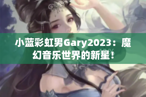 小蓝彩虹男Gary2023：魔幻音乐世界的新星！