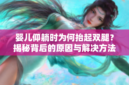 婴儿仰躺时为何抬起双腿？揭秘背后的原因与解决方法