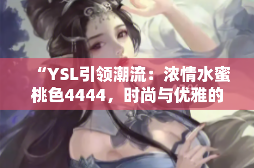 “YSL引领潮流：浓情水蜜桃色4444，时尚与优雅的完美融合！”