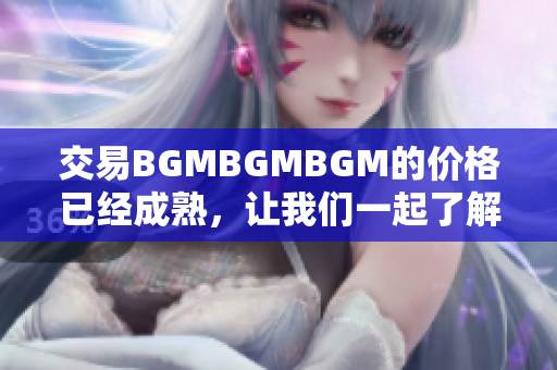 交易BGMBGMBGM的价格已经成熟，让我们一起了解最新定价！