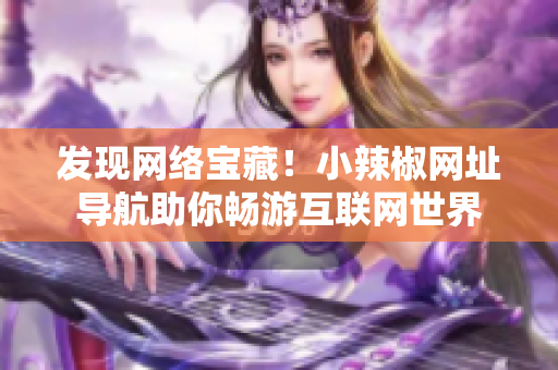 发现网络宝藏！小辣椒网址导航助你畅游互联网世界