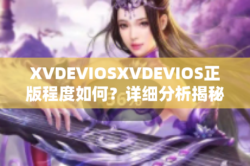 XVDEVIOSXVDEVIOS正版程度如何？详细分析揭秘