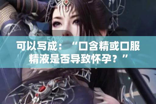 可以写成：“口含精或口服精液是否导致怀孕？”