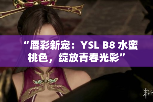 “唇彩新宠：YSL B8 水蜜桃色，绽放青春光彩”