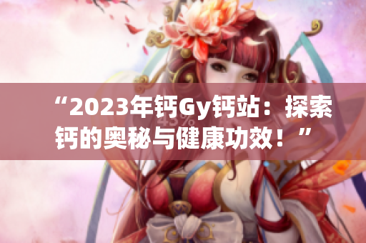 “2023年钙Gy钙站：探索钙的奥秘与健康功效！”