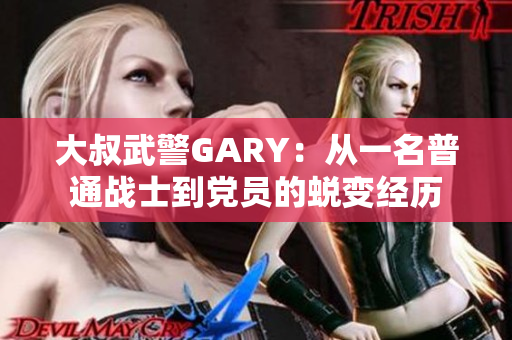 大叔武警GARY：从一名普通战士到党员的蜕变经历