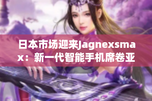 日本市场迎来Jagnexsmax：新一代智能手机席卷亚洲科技风潮