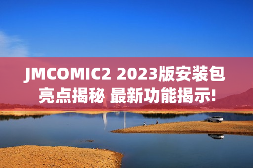 JMCOMIC2 2023版安装包亮点揭秘 最新功能揭示!