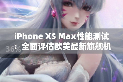 iPhone XS Max性能测试：全面评估欧美最新旗舰机款