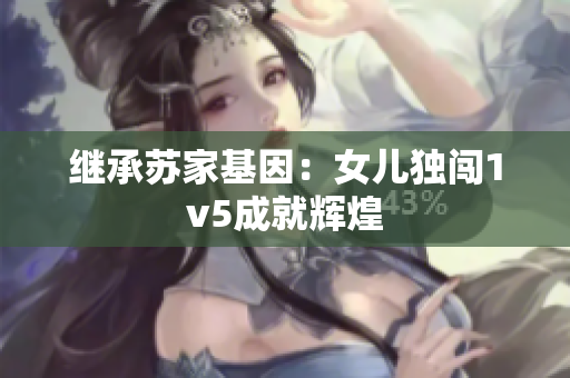 继承苏家基因：女儿独闯1v5成就辉煌