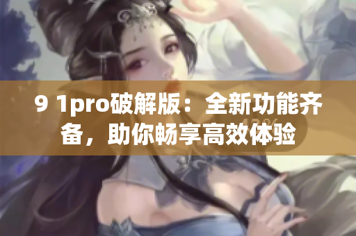 9 1pro破解版：全新功能齐备，助你畅享高效体验